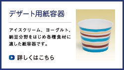 デザート用紙容器　アイスクリーム、ヨーグルト、納豆分野をはじめ各種食材に適した紙容器です。