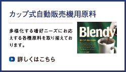 カップ自動販売機用原料　多様化する嗜好ニーズにお応えする各種原料を取り揃えております。